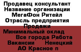 Продавец-консультант › Название организации ­ МегаФон Ритейл › Отрасль предприятия ­ Продажи › Минимальный оклад ­ 25 000 - Все города Работа » Вакансии   . Ненецкий АО,Красное п.